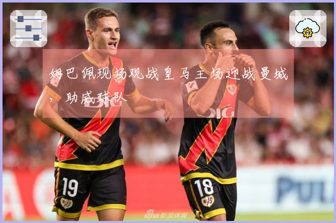 姆巴佩现场观战皇马主场迎战曼城，助威球队