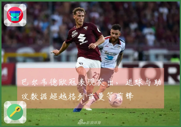 巴尔韦德欧冠表现突出，进球与助攻数据超越格列兹曼等前锋