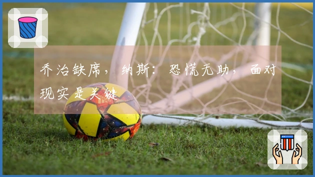 乔治缺席，纳斯：恐慌无助，面对现实是关键