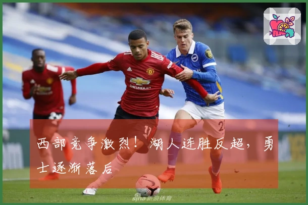 西部竞争激烈！湖人连胜反超，勇士逐渐落后