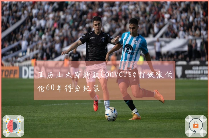 亚历山大穿新款Converse打破张伯伦60年得分纪录