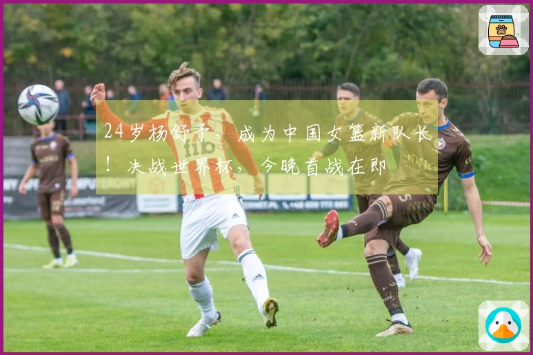 24岁杨舒予，成为中国女篮新队长！决战世界杯，今晚首战在即