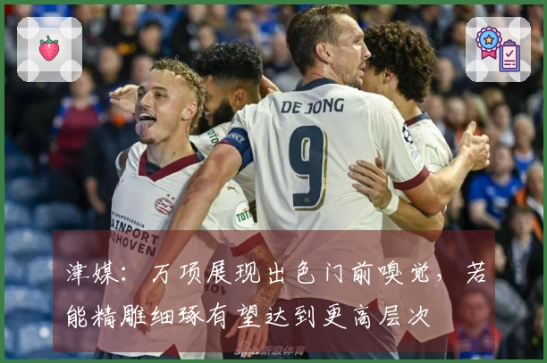 津媒：万项展现出色门前嗅觉，若能精雕细琢有望达到更高层次