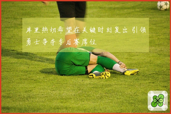 库里热切希望在关键时刻复出 引领勇士争夺季后赛席位