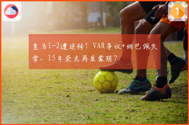 皇马1-2遭逆转！VAR争议+姆巴佩失常，15年荣光再度蒙阴？