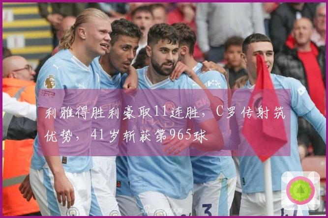 利雅得胜利豪取11连胜，C罗传射筑优势，41岁斩获第965球