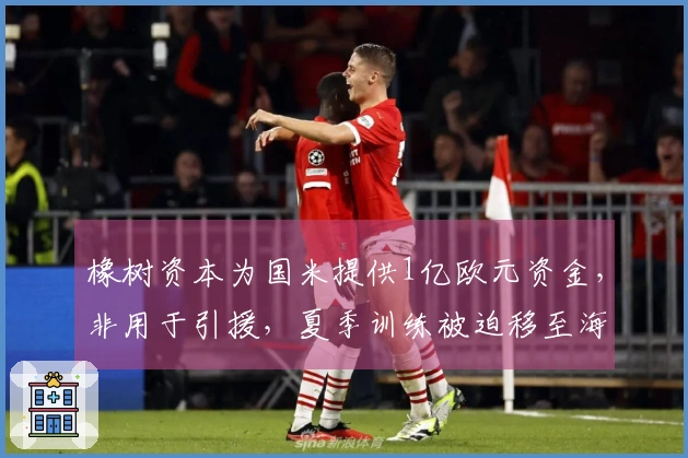 橡树资本为国米提供1亿欧元资金，非用于引援，夏季训练被迫移至海外