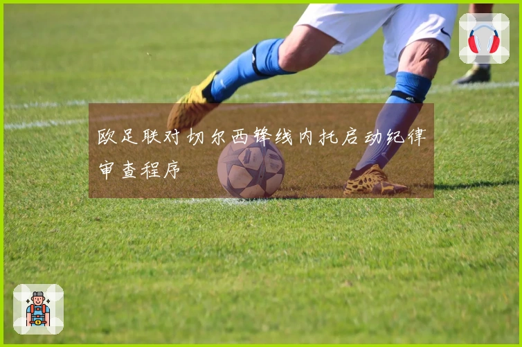 欧足联对切尔西锋线内托启动纪律审查程序