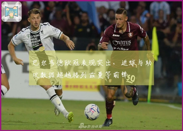 巴尔韦德欧冠表现突出，进球与助攻数据超越格列兹曼等前锋