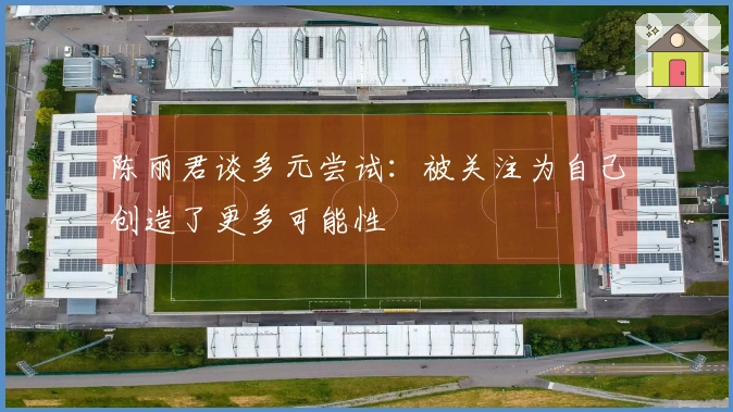 陈丽君谈多元尝试：被关注为自己创造了更多可能性
