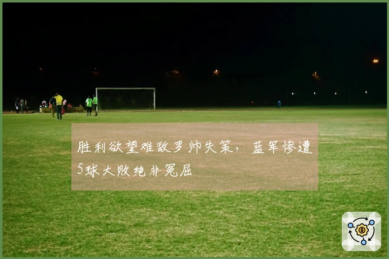 胜利欲望难敌罗帅失策，蓝军惨遭5球大败绝非冤屈