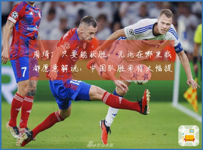 周琦：只要能获胜，无论在哪里我都愿意解说，中国队胜率将大幅提升