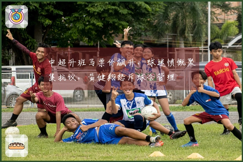 中超升班马票价飙升，球迷愤慨聚集抗议，黄健翔怒斥球会管理