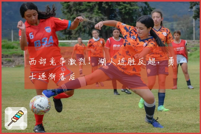 西部竞争激烈！湖人连胜反超，勇士逐渐落后