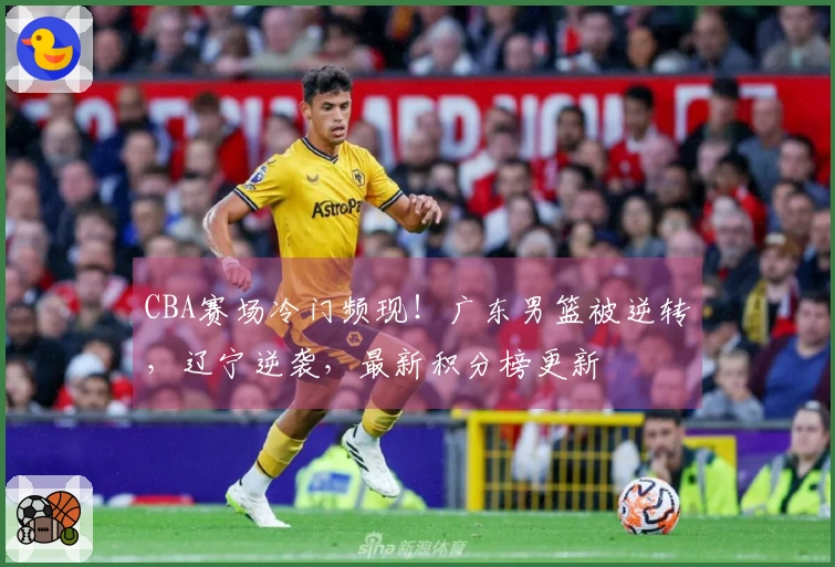 CBA赛场冷门频现！广东男篮被逆转，辽宁逆袭，最新积分榜更新