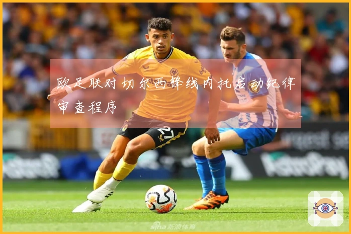 欧足联对切尔西锋线内托启动纪律审查程序