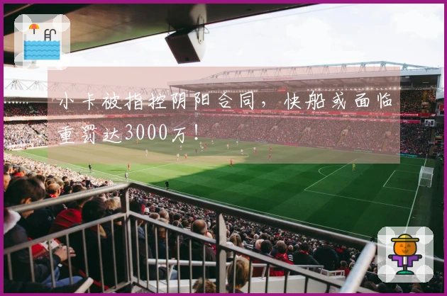 小卡被指控阴阳合同，快船或面临重罚达3000万！