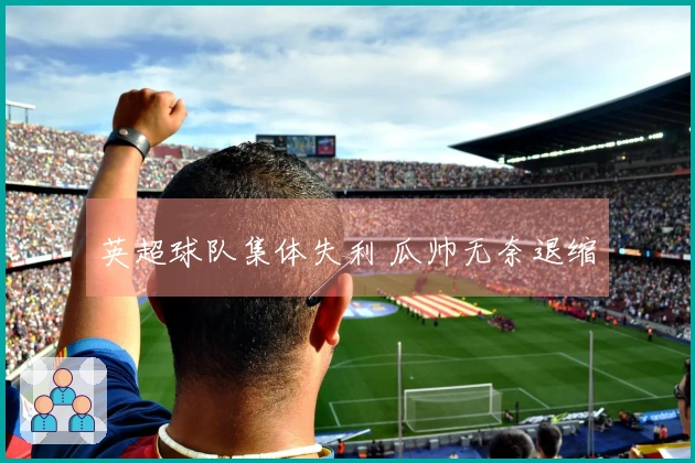 英超球队集体失利 瓜帅无奈退缩