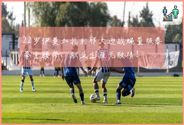 22岁伊曼加扎利耶夫迎战蝇量级泰拳金腰带，职业生涯无败绩！