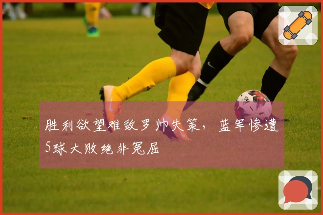 胜利欲望难敌罗帅失策，蓝军惨遭5球大败绝非冤屈