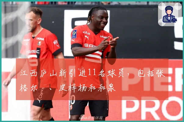 江西庐山新引进11名球员，包括张格尔燚、皮梓杨和和泉