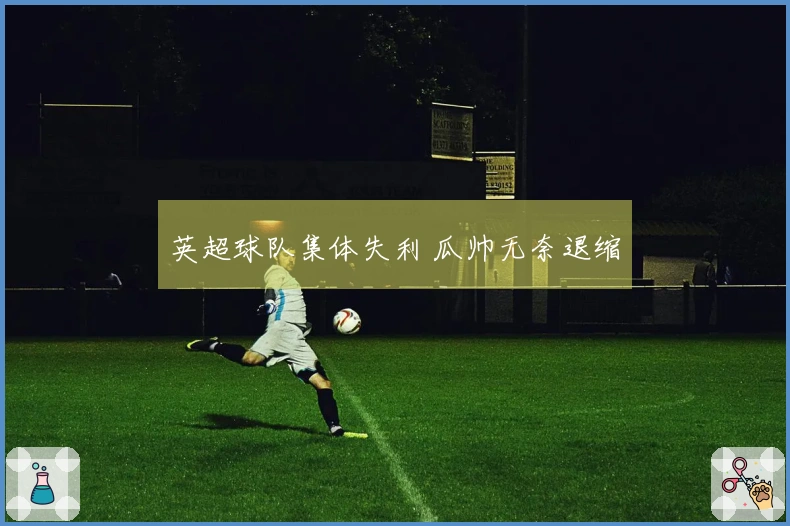 英超球队集体失利 瓜帅无奈退缩