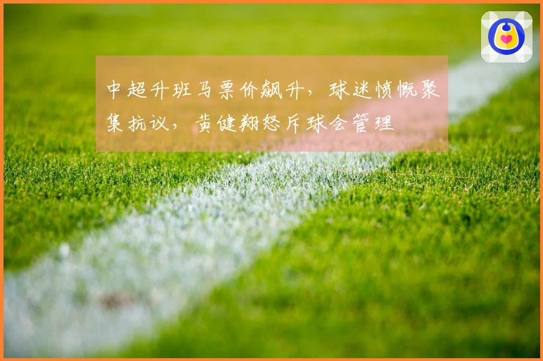 中超升班马票价飙升，球迷愤慨聚集抗议，黄健翔怒斥球会管理