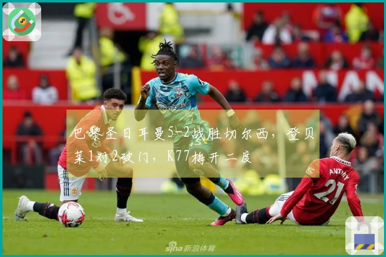 巴黎圣日耳曼5-2战胜切尔西，登贝莱1对2破门，K77梅开二度