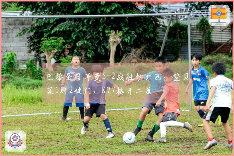 巴黎圣日耳曼5-2战胜切尔西，登贝莱1对2破门，K77梅开二度