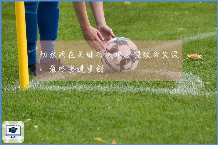 切尔西在关键对决中出现致命失误，最终惨遭重创