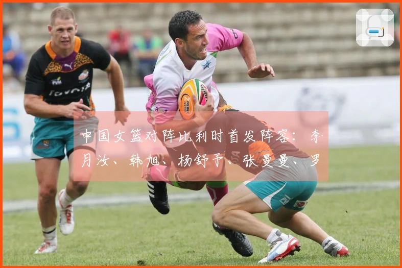 中国女篮对阵比利时首发阵容：李月汝、韩旭、杨舒予、张曼曼、罗欣棫